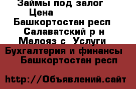 Займы под залог  › Цена ­ 2 000 000 - Башкортостан респ., Салаватский р-н, Малояз с. Услуги » Бухгалтерия и финансы   . Башкортостан респ.